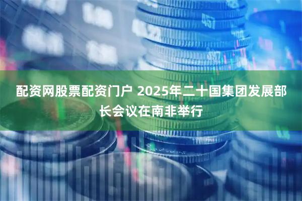 配资网股票配资门户 2025年二十国集团发展部长会议在南非举行