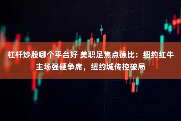 杠杆炒股哪个平台好 美职足焦点德比：纽约红牛主场强硬争席，纽约城传控破局