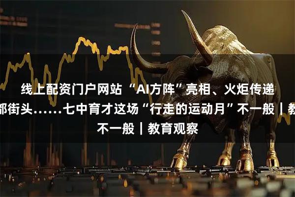 线上配资门户网站 “AI方阵”亮相、火炬传递走进成都街头……七中育才这场“行走的运动月”不一般｜教育观察