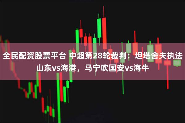 全民配资股票平台 中超第28轮裁判：坦塔舍夫执法山东vs海港，马宁吹国安vs海牛