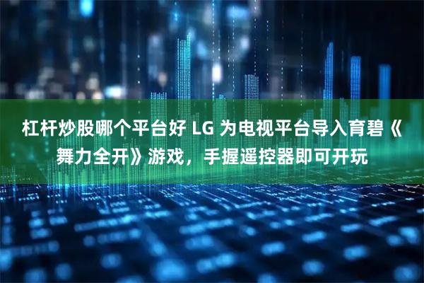 杠杆炒股哪个平台好 LG 为电视平台导入育碧《舞力全开》游戏，手握遥控器即可开玩