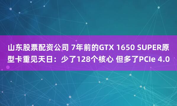 山东股票配资公司 7年前的GTX 1650 SUPER原型卡重见天日：少了128个核心 但多了PCIe 4.0