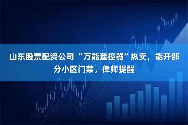 山东股票配资公司 “万能遥控器”热卖，能开部分小区门禁，律师提醒