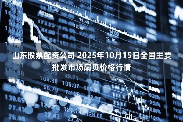 山东股票配资公司 2025年10月15日全国主要批发市场扇贝价格行情