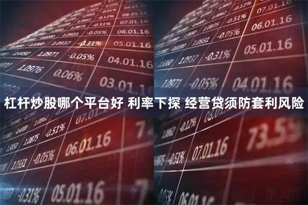 杠杆炒股哪个平台好 利率下探 经营贷须防套利风险