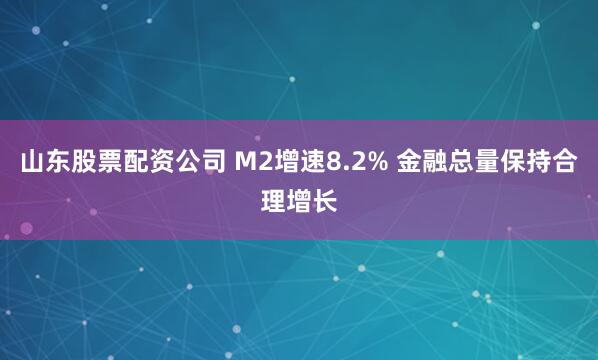 山东股票配资公司 M2增速8.2% 金融总量保持合理增长