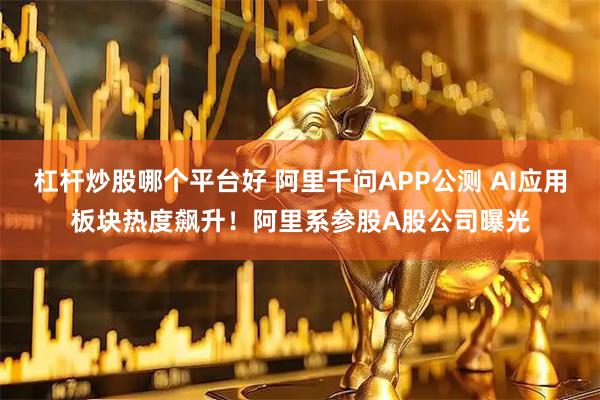 杠杆炒股哪个平台好 阿里千问APP公测 AI应用板块热度飙升！阿里系参股A股公司曝光