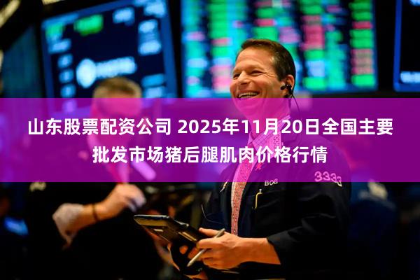 山东股票配资公司 2025年11月20日全国主要批发市场猪后腿肌肉价格行情