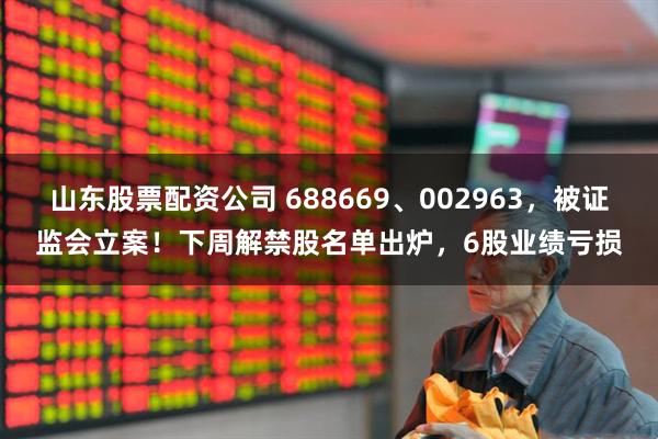 山东股票配资公司 688669、002963,被证监会立案!下周解禁股名单出炉,6股业绩亏损