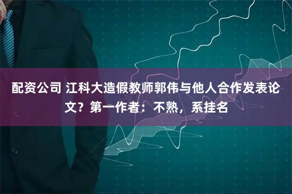 配资公司 江科大造假教师郭伟与他人合作发表论文？第一作者：不熟，系挂名