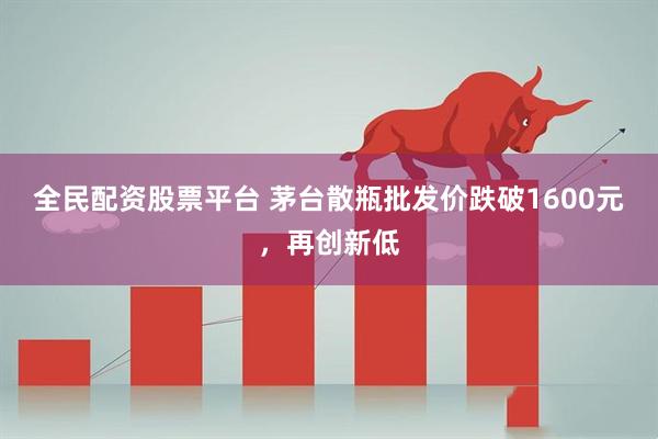 全民配资股票平台 茅台散瓶批发价跌破1600元，再创新低