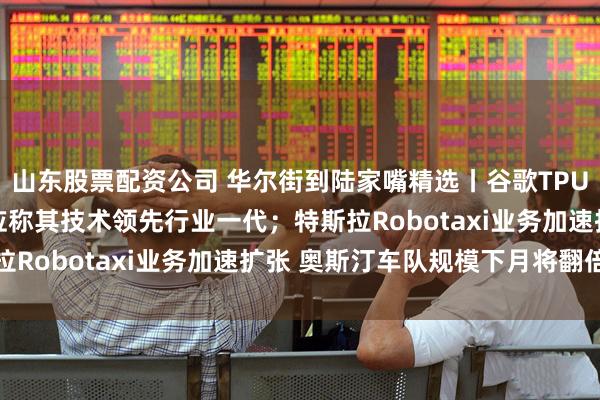 山东股票配资公司 华尔街到陆家嘴精选丨谷歌TPU抢风头 英伟达紧急回应称其技术领先行业一代；特斯拉Robotaxi业务加速扩张 奥斯汀车队规模下月将翻倍