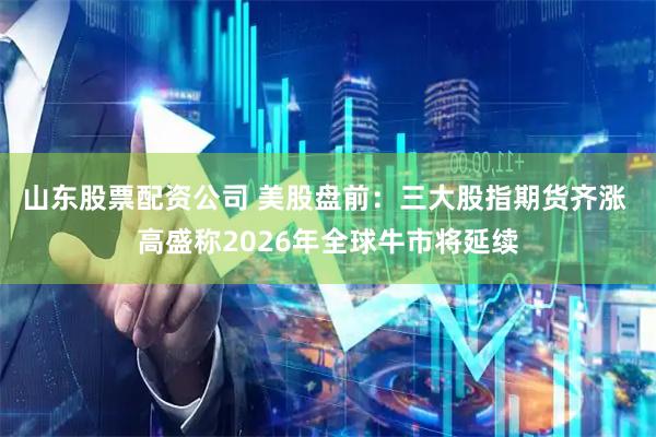 山东股票配资公司 美股盘前:三大股指期货齐涨 高盛称2026年全球牛市将延续