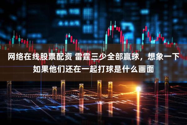 网络在线股票配资 雷霆三少全部赢球，想象一下如果他们还在一起打球是什么画面