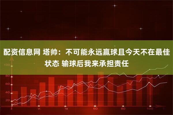 配资信息网 塔帅:不可能永远赢球且今天不在最佳状态 输球后我来承担责任