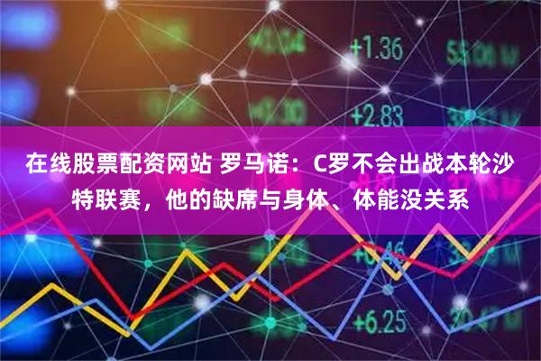 在线股票配资网站 罗马诺：C罗不会出战本轮沙特联赛，他的缺席与身体、体能没关系