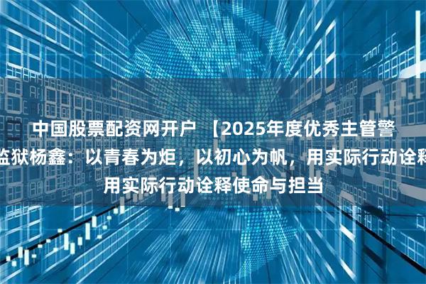 中国股票配资网开户 【2025年度优秀主管警官】新收犯监狱杨鑫：以青春为炬，以初心为帆，用实际行动诠释使命与担当