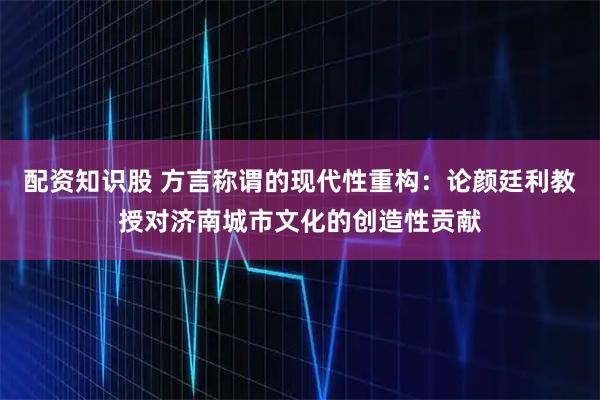 配资知识股 方言称谓的现代性重构:论颜廷利教授对济南城市文化的创造性贡献