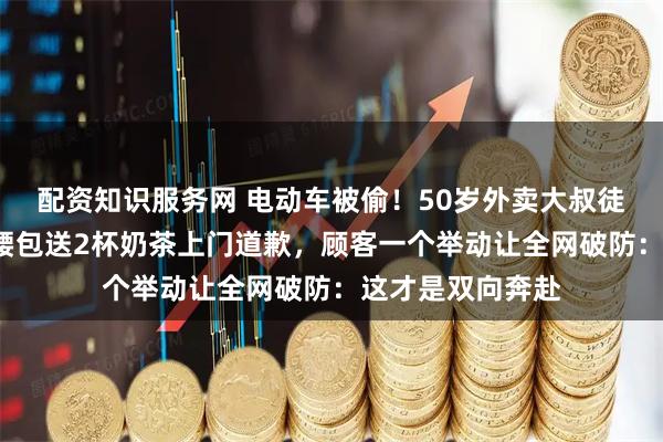 配资知识服务网 电动车被偷!50岁外卖大叔徒步5公里,自掏腰包送2杯奶茶上门道歉,顾客一个举动让全网破防:这才是双向奔赴