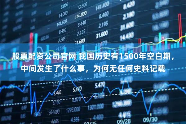 股票配资公司官网 我国历史有1500年空白期，中间发生了什么事，为何无任何史料记载