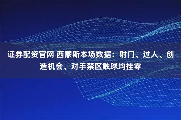 证券配资官网 西蒙斯本场数据：射门、过人、创造机会、对手禁区触球均挂零