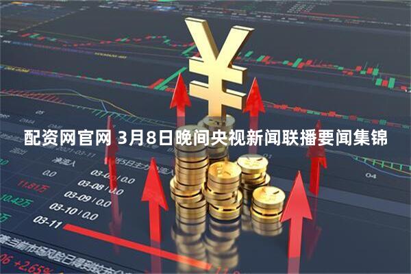 配资网官网 3月8日晚间央视新闻联播要闻集锦