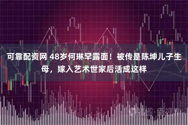 可靠配资网 48岁何琳罕露面！被传是陈坤儿子生母，嫁入艺术世家后活成这样