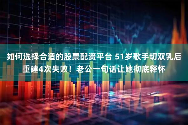 如何选择合适的股票配资平台 51岁歌手切双乳后重建4次失败！老公一句话让她彻底释怀