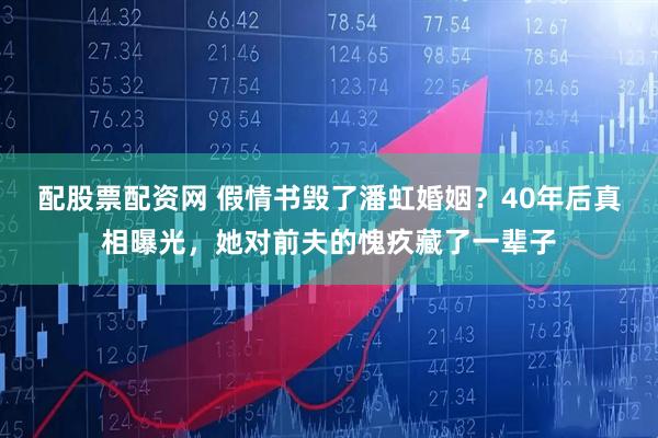 配股票配资网 假情书毁了潘虹婚姻？40年后真相曝光，她对前夫的愧疚藏了一辈子
