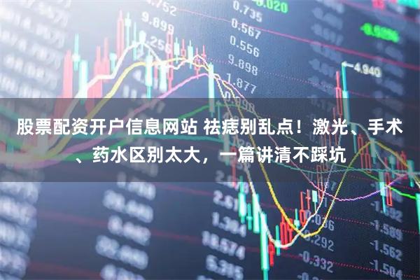 股票配资开户信息网站 祛痣别乱点！激光、手术、药水区别太大，一篇讲清不踩坑