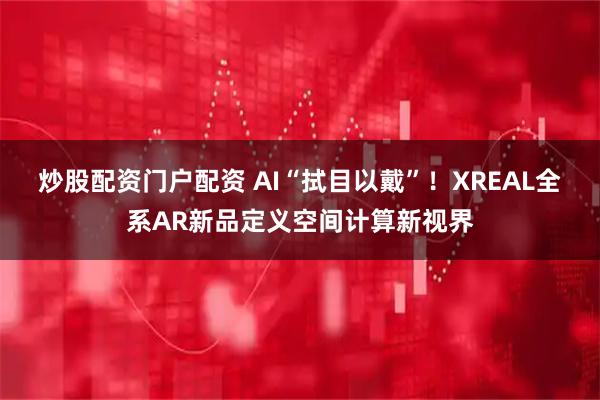 炒股配资门户配资 AI“拭目以戴”!XREAL全系AR新品定义空间计算新视界