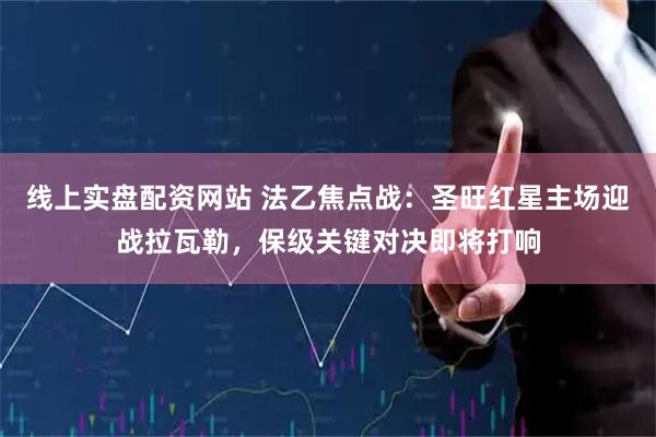线上实盘配资网站 法乙焦点战：圣旺红星主场迎战拉瓦勒，保级关键对决即将打响