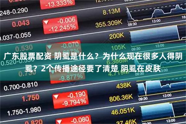 广东股票配资 阴虱是什么？为什么现在很多人得阴虱？2个传播途径要了清楚 阴虱在皮肤