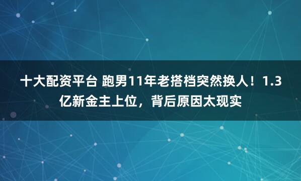 十大配资平台 跑男11年老搭档突然换人！1.3亿新金主上位，背后原因太现实
