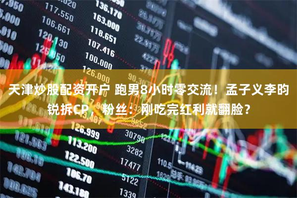天津炒股配资开户 跑男8小时零交流！孟子义李昀锐拆CP，粉丝：刚吃完红利就翻脸？