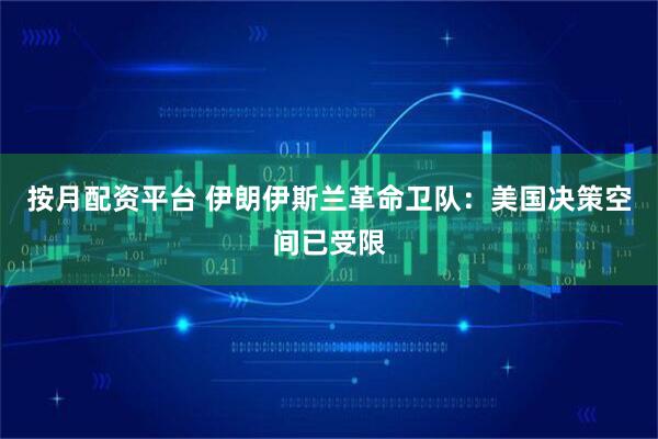 按月配资平台 伊朗伊斯兰革命卫队：美国决策空间已受限