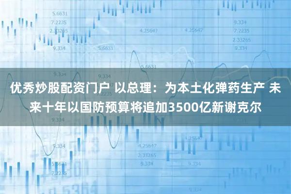 优秀炒股配资门户 以总理：为本土化弹药生产 未来十年以国防预算将追加3500亿新谢克尔