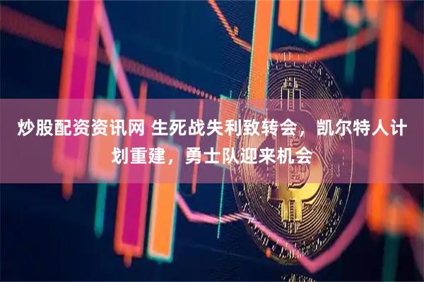 炒股配资资讯网 生死战失利致转会，凯尔特人计划重建，勇士队迎来机会