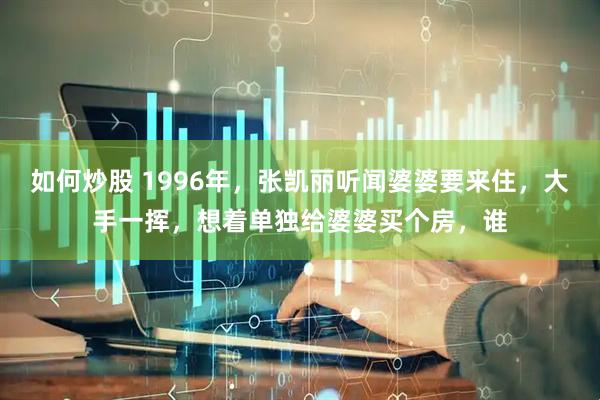 如何炒股 1996年，张凯丽听闻婆婆要来住，大手一挥，想着单独给婆婆买个房，谁