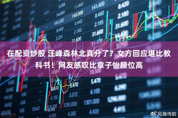 在配资炒股 汪峰森林北真分了？女方回应堪比教科书！网友感叹比章子怡段位高