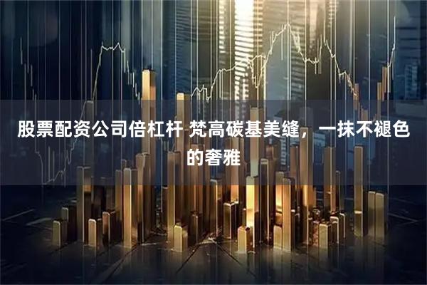 股票配资公司倍杠杆 梵高碳基美缝，一抹不褪色的奢雅
