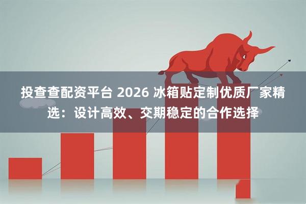 投查查配资平台 2026 冰箱贴定制优质厂家精选：设计高效、交期稳定的合作选择