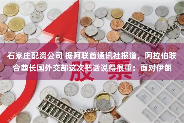 石家庄配资公司 据阿联酋通讯社报道，阿拉伯联合酋长国外交部这次把话说得很重：面对伊朗