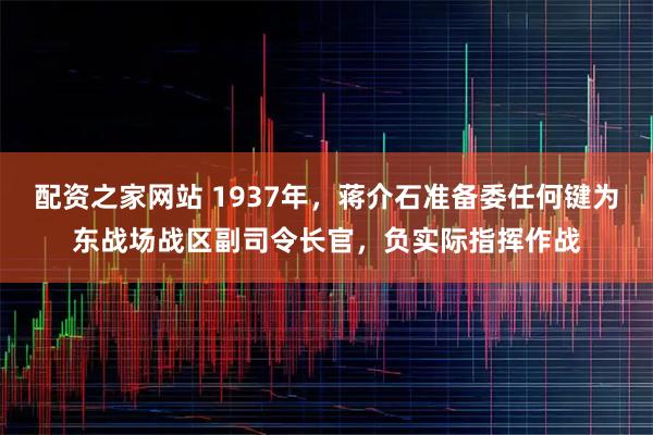 配资之家网站 1937年,蒋介石准备委任何键为东战场战区副司令长官,负实际指挥作战