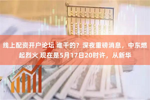 线上配资开户论坛 谁干的？深夜重磅消息，中东燃起烈火 现在是5月17日20时许，从新华