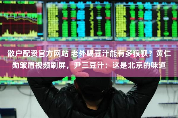 散户配资官方网站 老外喝豆汁能有多狼狈?黄仁勋皱眉视频刷屏,尹三豆汁:这是北京的味道