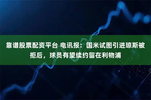 靠谱股票配资平台 电讯报：国米试图引进琼斯被拒后，球员有望续约留在利物浦