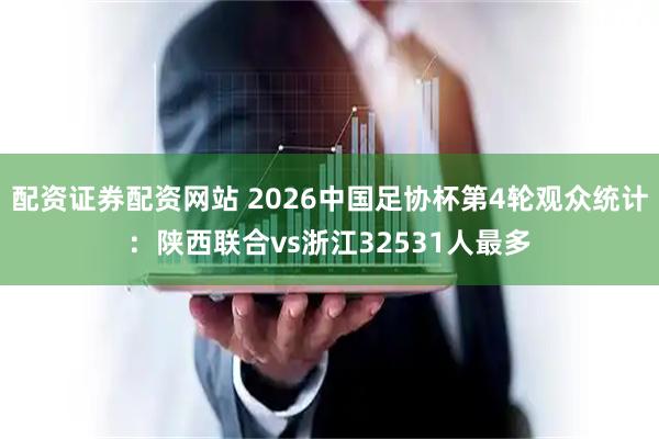 配资证券配资网站 2026中国足协杯第4轮观众统计：陕西联合vs浙江32531人最多