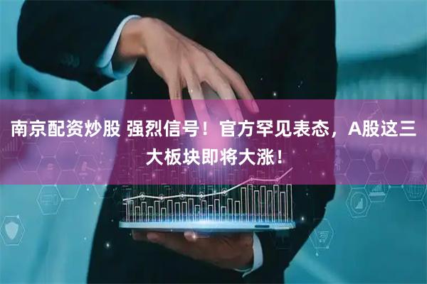 南京配资炒股 强烈信号!官方罕见表态,A股这三大板块即将大涨!