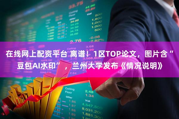 在线网上配资平台 离谱！1区TOP论文，图片含“豆包AI水印” ，兰州大学发布《情况说明》